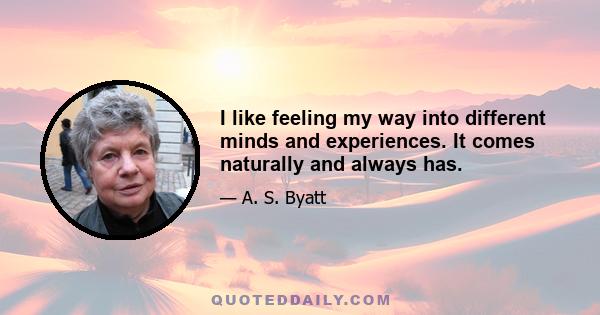 I like feeling my way into different minds and experiences. It comes naturally and always has.