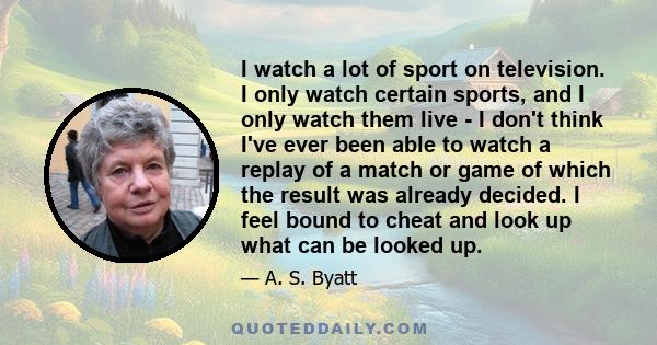 I watch a lot of sport on television. I only watch certain sports, and I only watch them live - I don't think I've ever been able to watch a replay of a match or game of which the result was already decided. I feel