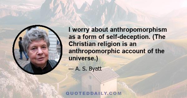 I worry about anthropomorphism as a form of self-deception. (The Christian religion is an anthropomorphic account of the universe.)