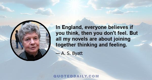 In England, everyone believes if you think, then you don't feel. But all my novels are about joining together thinking and feeling.