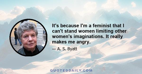 It's because I'm a feminist that I can't stand women limiting other women's imaginations. It really makes me angry.