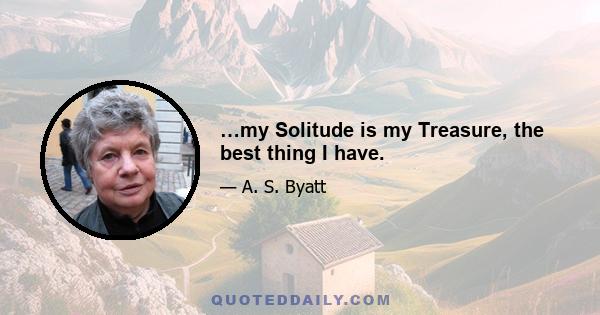 …my Solitude is my Treasure, the best thing I have.