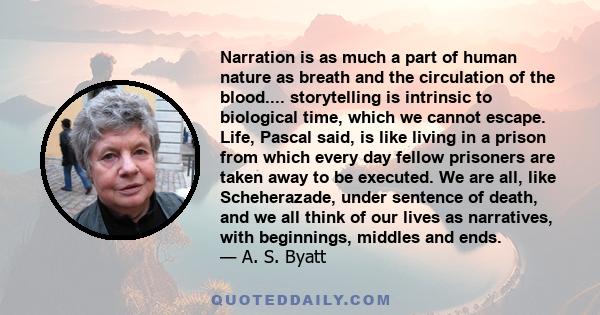 Narration is as much a part of human nature as breath and the circulation of the blood.... storytelling is intrinsic to biological time, which we cannot escape. Life, Pascal said, is like living in a prison from which