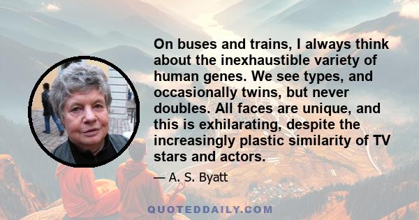 On buses and trains, I always think about the inexhaustible variety of human genes. We see types, and occasionally twins, but never doubles. All faces are unique, and this is exhilarating, despite the increasingly