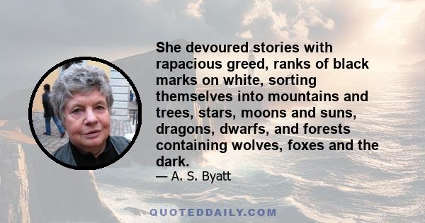 She devoured stories with rapacious greed, ranks of black marks on white, sorting themselves into mountains and trees, stars, moons and suns, dragons, dwarfs, and forests containing wolves, foxes and the dark.