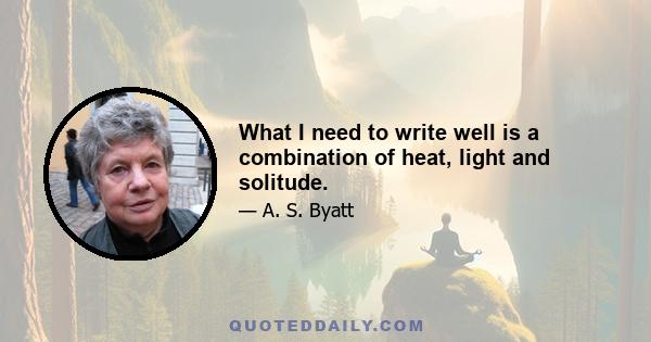 What I need to write well is a combination of heat, light and solitude.