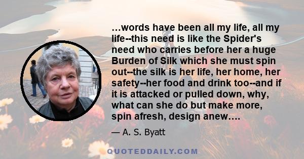 …words have been all my life, all my life--this need is like the Spider's need who carries before her a huge Burden of Silk which she must spin out--the silk is her life, her home, her safety--her food and drink