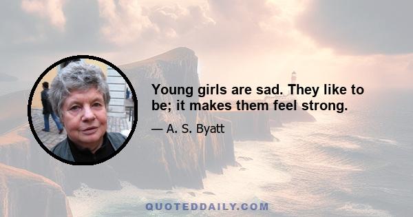 Young girls are sad. They like to be; it makes them feel strong.