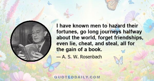 I have known men to hazard their fortunes, go long journeys halfway about the world, forget friendships, even lie, cheat, and steal, all for the gain of a book.