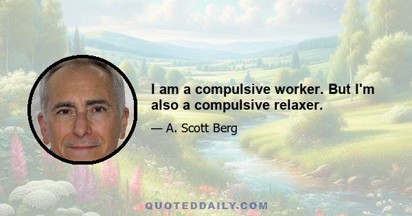 I am a compulsive worker. But I'm also a compulsive relaxer.