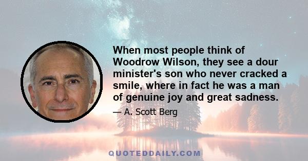 When most people think of Woodrow Wilson, they see a dour minister's son who never cracked a smile, where in fact he was a man of genuine joy and great sadness.