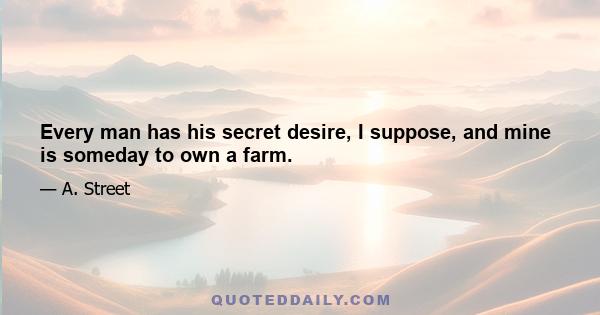 Every man has his secret desire, I suppose, and mine is someday to own a farm.