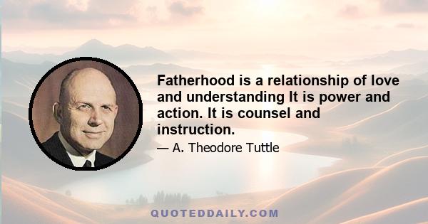 Fatherhood is a relationship of love and understanding It is power and action. It is counsel and instruction.