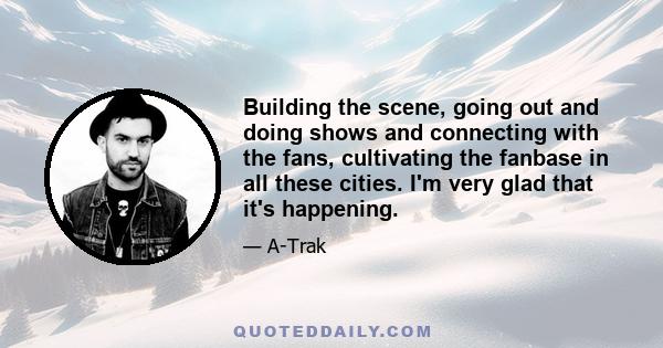 Building the scene, going out and doing shows and connecting with the fans, cultivating the fanbase in all these cities. I'm very glad that it's happening.