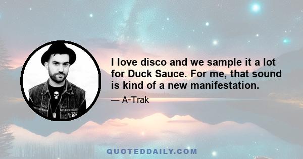 I love disco and we sample it a lot for Duck Sauce. For me, that sound is kind of a new manifestation.