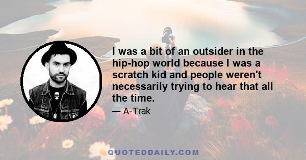 I was a bit of an outsider in the hip-hop world because I was a scratch kid and people weren't necessarily trying to hear that all the time.