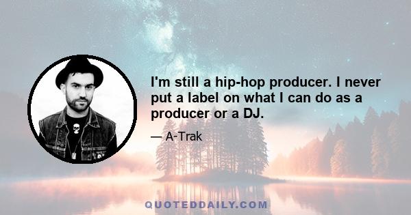 I'm still a hip-hop producer. I never put a label on what I can do as a producer or a DJ.