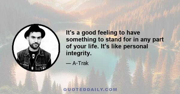 It's a good feeling to have something to stand for in any part of your life. It's like personal integrity.