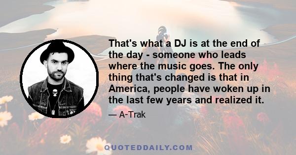 That's what a DJ is at the end of the day - someone who leads where the music goes. The only thing that's changed is that in America, people have woken up in the last few years and realized it.