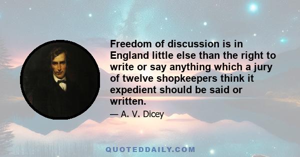 Freedom of discussion is in England little else than the right to write or say anything which a jury of twelve shopkeepers think it expedient should be said or written.