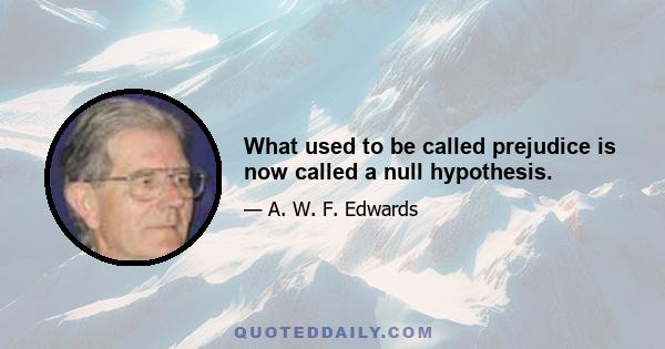 What used to be called prejudice is now called a null hypothesis.