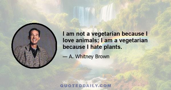 I am not a vegetarian because I love animals; I am a vegetarian because I hate plants.