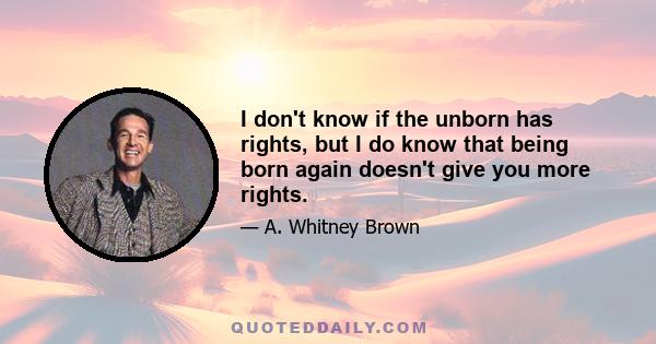 I don't know if the unborn has rights, but I do know that being born again doesn't give you more rights.