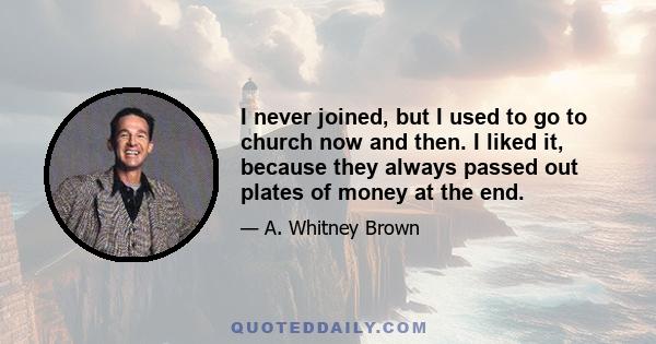 I never joined, but I used to go to church now and then. I liked it, because they always passed out plates of money at the end.