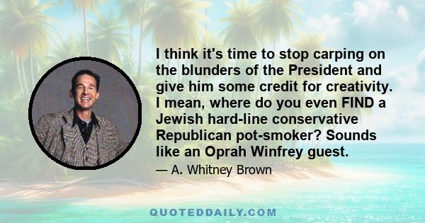 I think it's time to stop carping on the blunders of the President and give him some credit for creativity. I mean, where do you even FIND a Jewish hard-line conservative Republican pot-smoker? Sounds like an Oprah