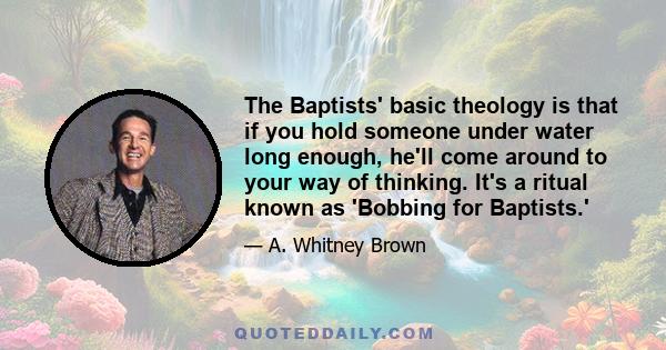 The Baptists' basic theology is that if you hold someone under water long enough, he'll come around to your way of thinking. It's a ritual known as 'Bobbing for Baptists.'