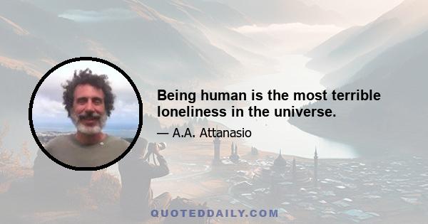 Being human is the most terrible loneliness in the universe.