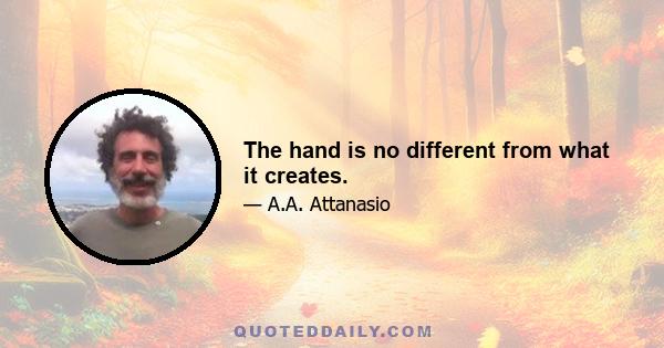 The hand is no different from what it creates.