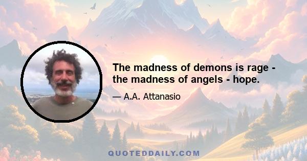 The madness of demons is rage - the madness of angels - hope.