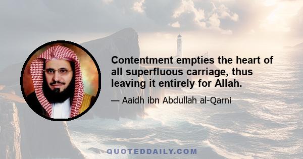 Contentment empties the heart of all superfluous carriage, thus leaving it entirely for Allah.