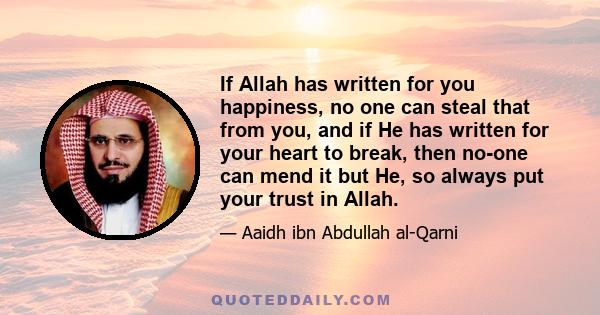 If Allah has written for you happiness, no one can steal that from you, and if He has written for your heart to break, then no-one can mend it but He, so always put your trust in Allah.