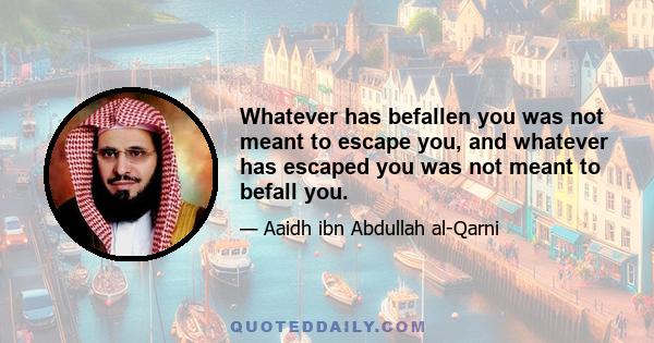 Whatever has befallen you was not meant to escape you, and whatever has escaped you was not meant to befall you.