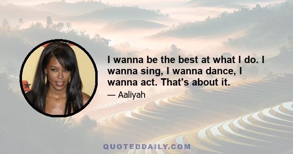 I wanna be the best at what I do. I wanna sing, I wanna dance, I wanna act. That's about it.