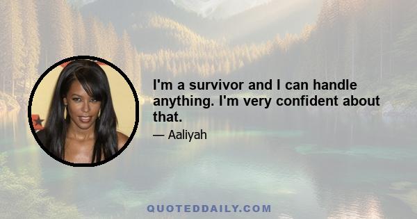 I'm a survivor and I can handle anything. I'm very confident about that.