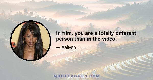 In film, you are a totally different person than in the video.