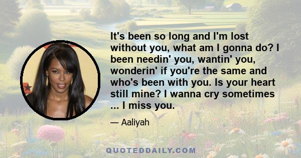 It's been so long and I'm lost without you, what am I gonna do? I been needin' you, wantin' you, wonderin' if you're the same and who's been with you. Is your heart still mine? I wanna cry sometimes ... I miss you.