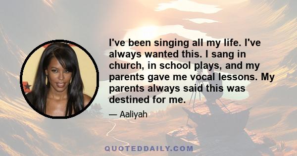 I've been singing all my life. I've always wanted this. I sang in church, in school plays, and my parents gave me vocal lessons. My parents always said this was destined for me.