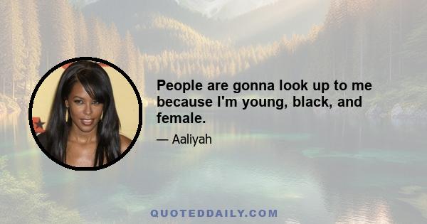 People are gonna look up to me because I'm young, black, and female.