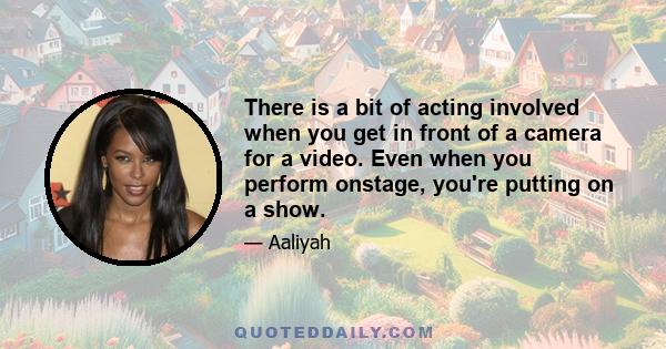 There is a bit of acting involved when you get in front of a camera for a video. Even when you perform onstage, you're putting on a show.