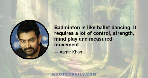 Badminton is like ballet dancing. It requires a lot of control, strength, mind play and measured movement