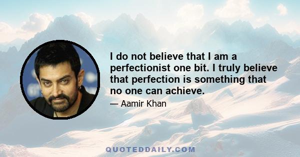 I do not believe that I am a perfectionist one bit. I truly believe that perfection is something that no one can achieve.