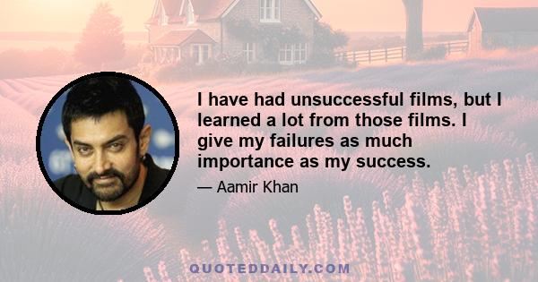 I have had unsuccessful films, but I learned a lot from those films. I give my failures as much importance as my success.