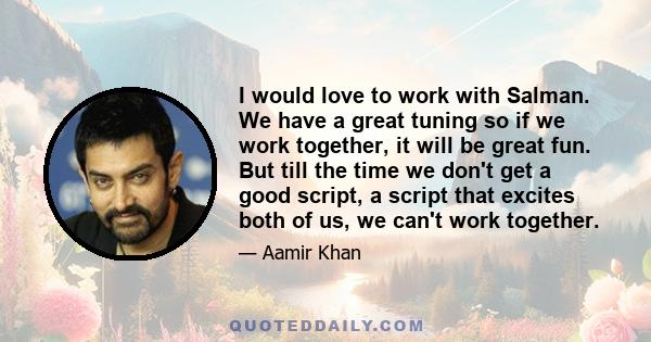 I would love to work with Salman. We have a great tuning so if we work together, it will be great fun. But till the time we don't get a good script, a script that excites both of us, we can't work together.