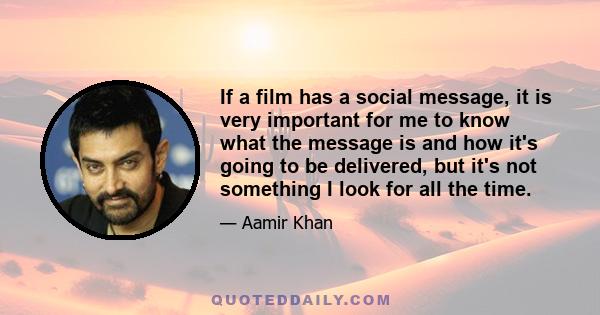 If a film has a social message, it is very important for me to know what the message is and how it's going to be delivered, but it's not something I look for all the time.