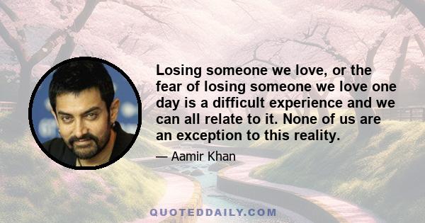 Losing someone we love, or the fear of losing someone we love one day is a difficult experience and we can all relate to it. None of us are an exception to this reality.