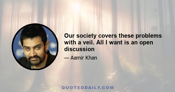 Our society covers these problems with a veil. All I want is an open discussion